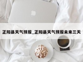 正阳县天气预报_正阳县天气预报未来三天
