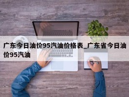 广东今日油价95汽油价格表_广东省今日油价95汽油