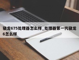 骁龙675处理器怎么样_处理器第一代骁龙6怎么样