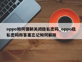 oppo如何强制关闭隐私密码_oppo隐私密码和答案忘记如何解除