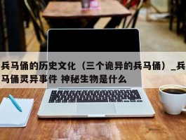 兵马俑的历史文化（三个诡异的兵马俑）_兵马俑灵异事件 神秘生物是什么