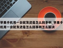 苹果手机用一会就发烫是怎么回事啊_苹果手机用一会就发烫是怎么回事啊怎么解决