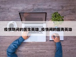 疫情期间的医生英雄_疫情间的医务英雄