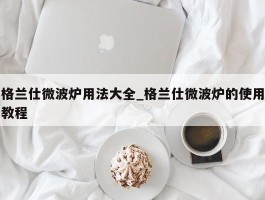 格兰仕微波炉用法大全_格兰仕微波炉的使用教程