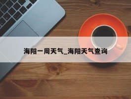 海阳一周天气_海阳天气查询