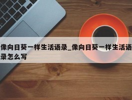 像向日葵一样生活语录_像向日葵一样生活语录怎么写