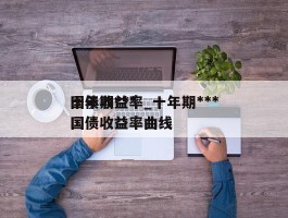 十年期***国债收益率_十年期***国债收益率曲线