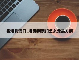 香港到澳门_香港到澳门怎么走最方便