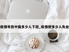 疫情导致中国多少人下岗_疫情使多少人失业