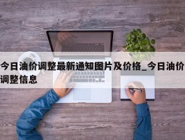 今日油价调整最新通知图片及价格_今日油价调整信息