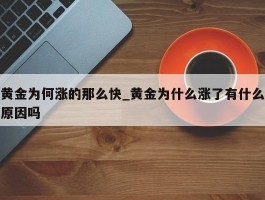 黄金为何涨的那么快_黄金为什么涨了有什么原因吗