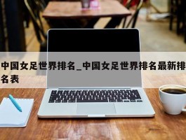 中国女足世界排名_中国女足世界排名最新排名表