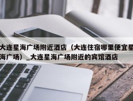 大连星海广场附近酒店（大连住宿哪里便宜星海广场）_大连星海广场附近的宾馆酒店