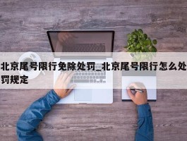 北京尾号限行免除处罚_北京尾号限行怎么处罚规定