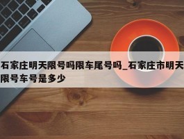 石家庄明天限号吗限车尾号吗_石家庄市明天限号车号是多少