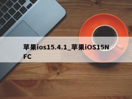 苹果ios15.4.1_苹果iOS15NFC