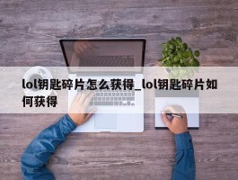 lol钥匙碎片怎么获得_lol钥匙碎片如何获得