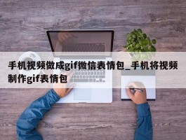 手机视频做成gif微信表情包_手机将视频制作gif表情包
