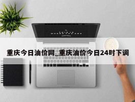 重庆今日油价网_重庆油价今日24时下调
