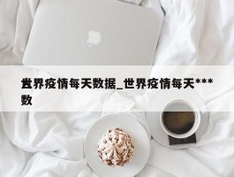 世界疫情每天数据_世界疫情每天***人数