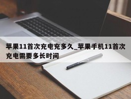苹果11首次充电充多久_苹果手机11首次充电需要多长时间