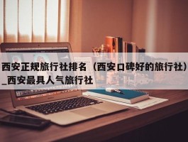 西安正规旅行社排名（西安口碑好的旅行社）_西安最具人气旅行社