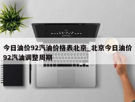 今日油价92汽油价格表北京_北京今日油价92汽油调整周期