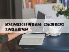 欧冠决赛2021决赛直播_欧冠决赛2021决赛直播视频