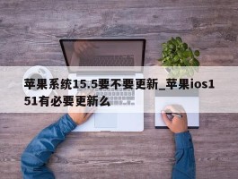 苹果系统15.5要不要更新_苹果ios151有必要更新么