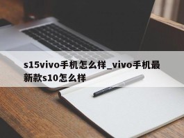 s15vivo手机怎么样_vivo手机最新款s10怎么样