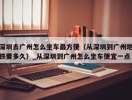深圳去广州怎么坐车最方便（从深圳到广州地铁要多久）_从深圳到广州怎么坐车便宜一点
