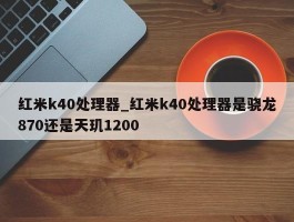 红米k40处理器_红米k40处理器是骁龙870还是天玑1200