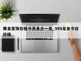 黄金首饰价格今天多少一克_999足金今日价格