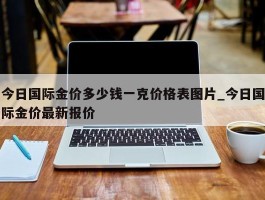 今日国际金价多少钱一克价格表图片_今日国际金价最新报价