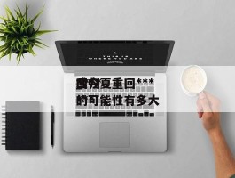 ***或今夏重回***_***回归***的可能性有多大