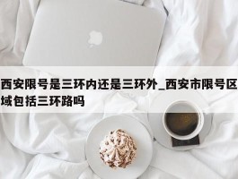 西安限号是三环内还是三环外_西安市限号区域包括三环路吗