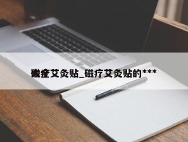 磁疗艾灸贴_磁疗艾灸贴的***大全