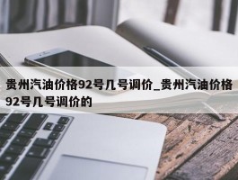贵州汽油价格92号几号调价_贵州汽油价格92号几号调价的