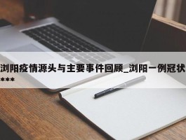 浏阳疫情源头与主要事件回顾_浏阳一例冠状******