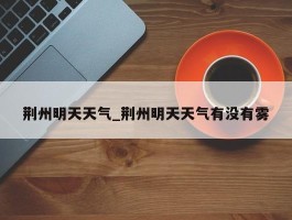 荆州明天天气_荆州明天天气有没有雾