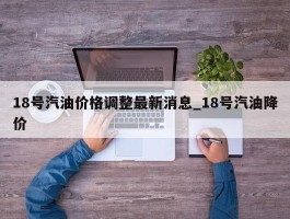 18号汽油价格调整最新消息_18号汽油降价