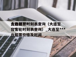 大连到***台的船票时刻表查询（大连至***台客轮时刻表查询）_大连至***台船票价格及时间