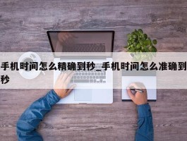 手机时间怎么精确到秒_手机时间怎么准确到秒
