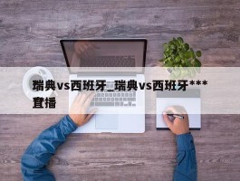 瑞典vs西班牙_瑞典vs西班牙******直播