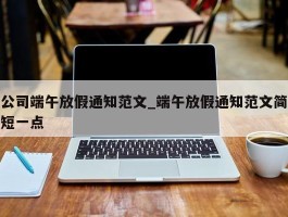 公司端午放假通知范文_端午放假通知范文简短一点