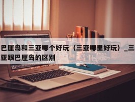 巴厘岛和三亚哪个好玩（三亚哪里好玩）_三亚跟巴厘岛的区别