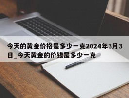 今天的黄金价格是多少一克2024年3月3日_今天黄金的价钱是多少一克