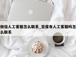微信人工客服怎么联系_百度有人工客服吗怎么联系