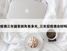 疫情三年国家损失有多大_三年后疫情会好吗