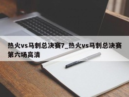热火vs马刺总决赛7_热火vs马刺总决赛第六场高清